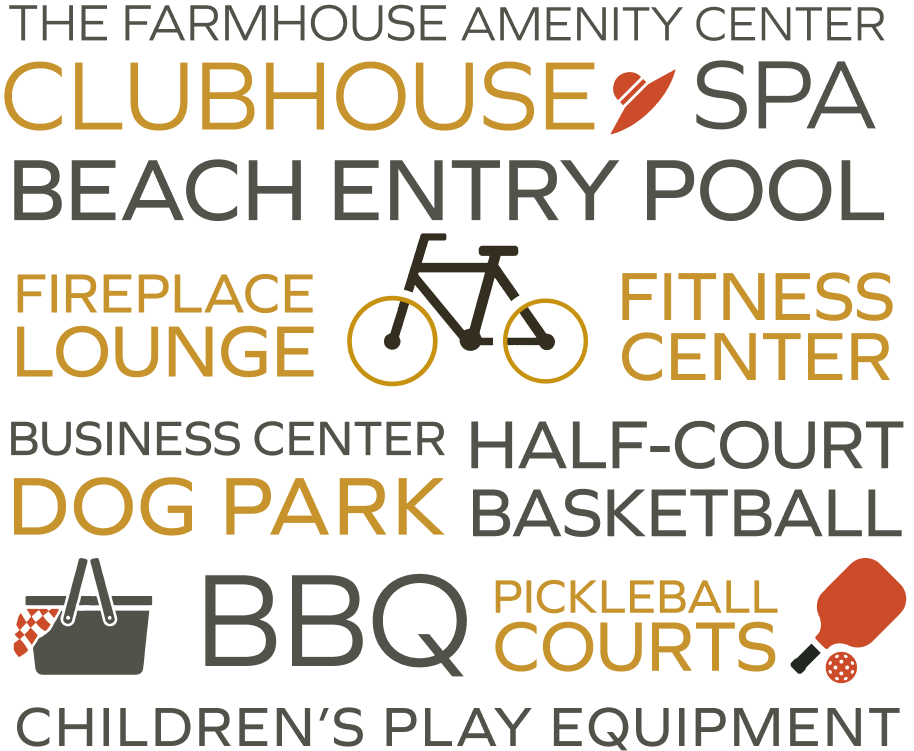 THE FARMHOUSE AMENITY CENTER | CLUBHOUSE | SPA | BEACH ENTRY POOL | FIREPLACE LOUNGE | FITNESS CENTER | BUSINESS CENTER | HALF-COURT BASKETBALL | DOG PARK | BBQ | PICKLEBALL COURTS | CHILDREN'S PLAY EQUIPMENT