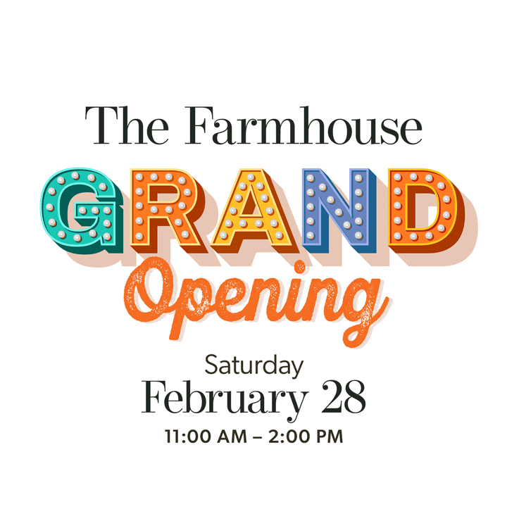 The Farmhouse Grand Opening | Saturday, February 28 | 11:00 AM - 2:00 PM
